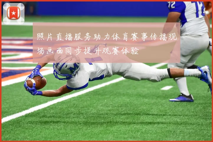 照片直播服务助力体育赛事传播现场画面同步提升观赛体验