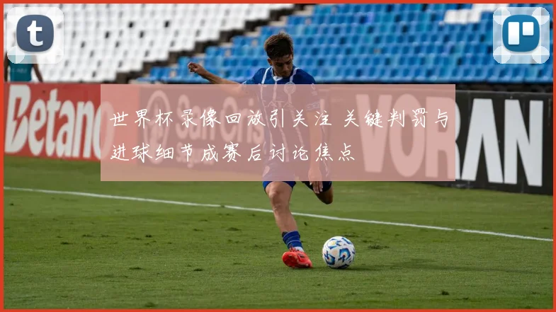 世界杯录像回放引关注 关键判罚与进球细节成赛后讨论焦点