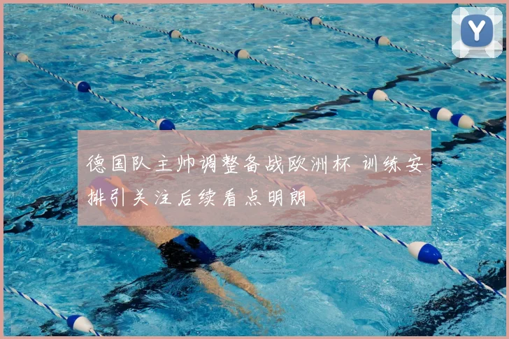 德国队主帅调整备战欧洲杯 训练安排引关注后续看点明朗