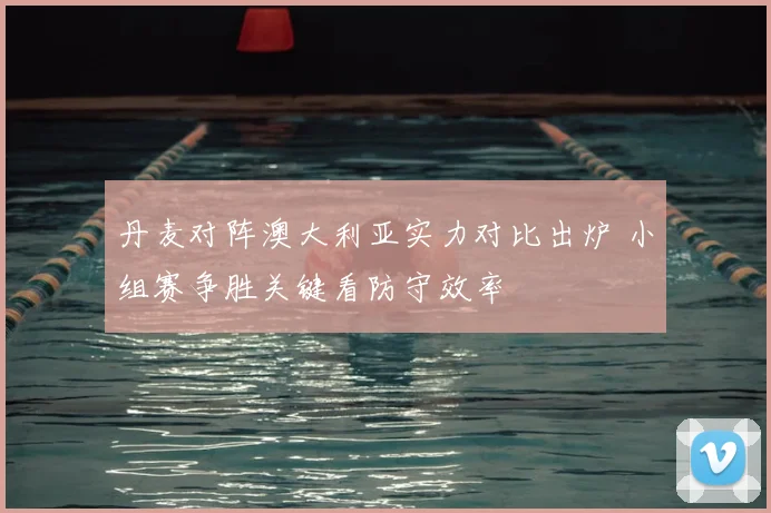 丹麦对阵澳大利亚实力对比出炉 小组赛争胜关键看防守效率