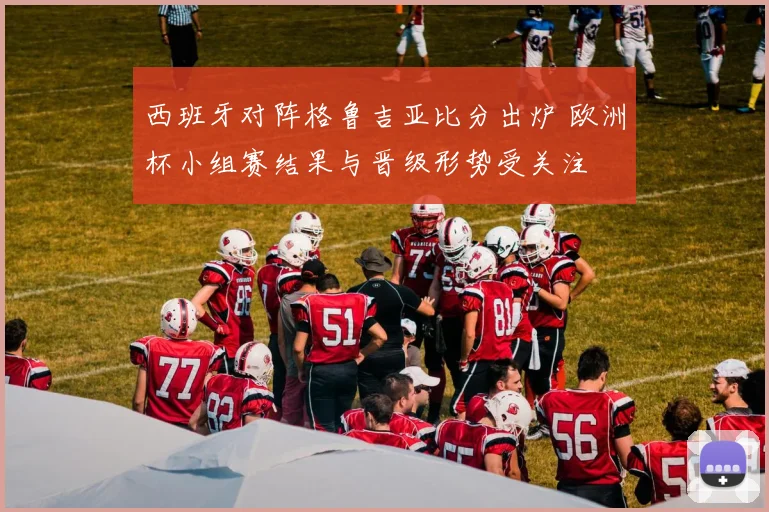 西班牙对阵格鲁吉亚比分出炉 欧洲杯小组赛结果与晋级形势受关注