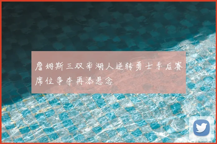 詹姆斯三双率湖人逆转勇士季后赛席位争夺再添悬念
