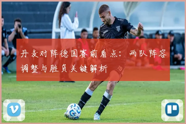 丹麦对阵德国赛前看点：两队阵容调整与胜负关键解析