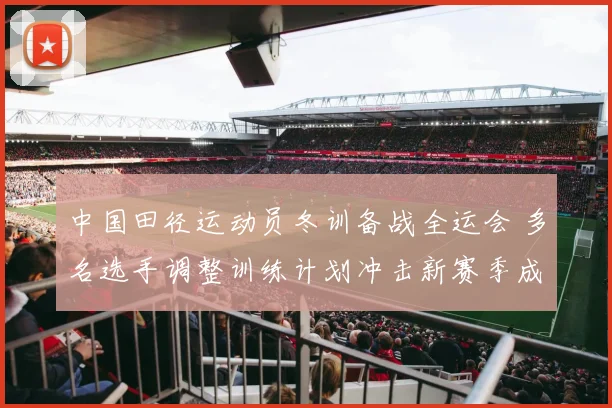 中国田径运动员冬训备战全运会 多名选手调整训练计划冲击新赛季成绩