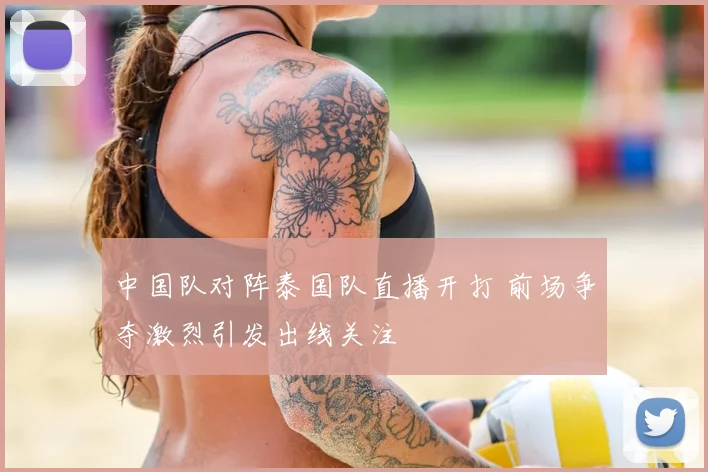 中国队对阵泰国队直播开打 前场争夺激烈引发出线关注