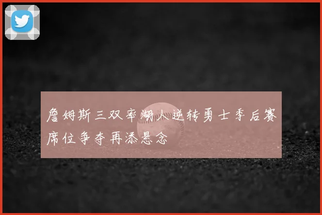 詹姆斯三双率湖人逆转勇士季后赛席位争夺再添悬念