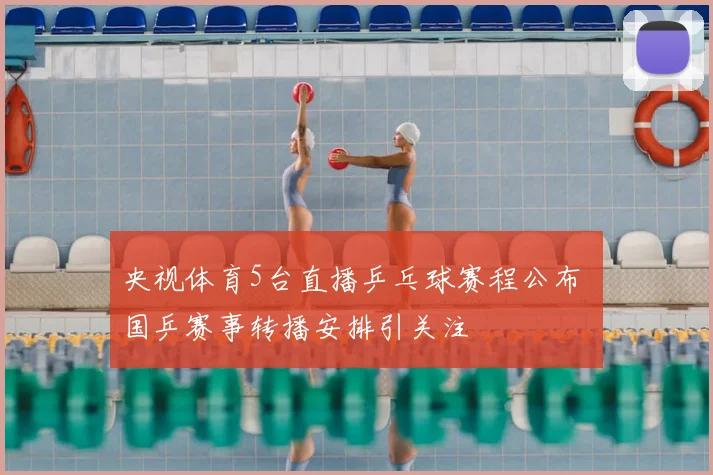 央视体育5台直播乒乓球赛程公布 国乒赛事转播安排引关注