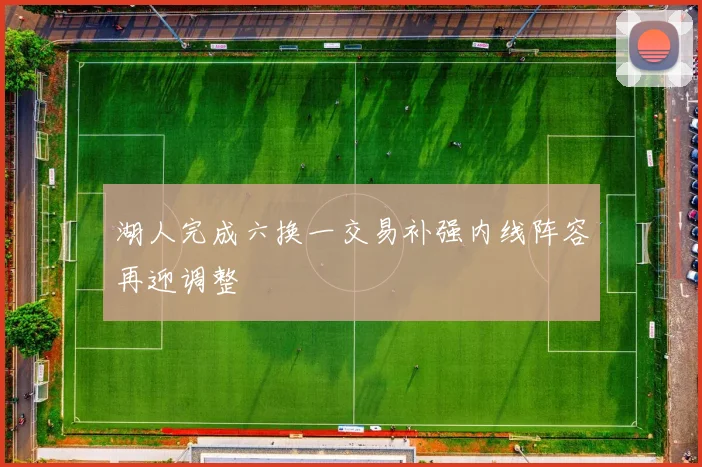 湖人完成六换一交易补强内线阵容再迎调整