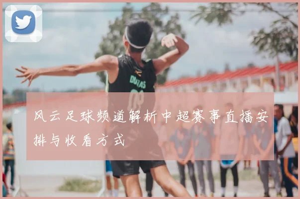 风云足球频道解析中超赛事直播安排与收看方式
