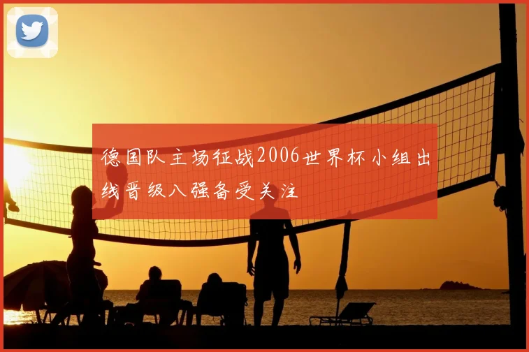 德国队主场征战2006世界杯小组出线晋级八强备受关注