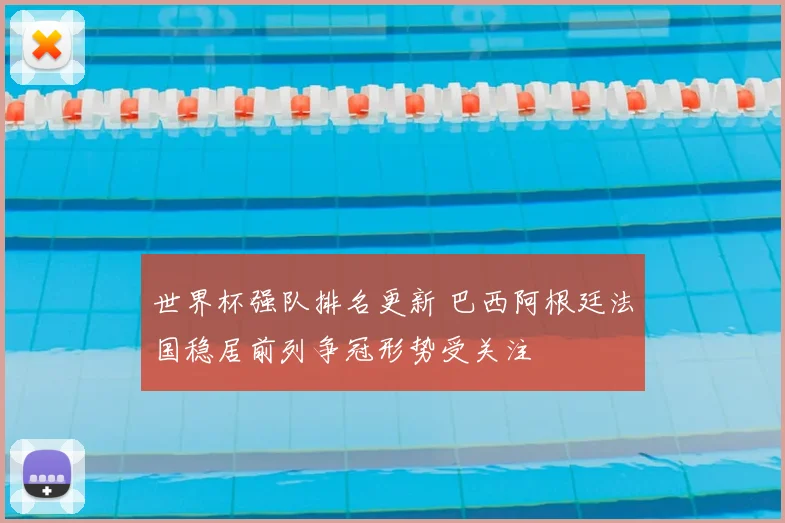 世界杯强队排名更新 巴西阿根廷法国稳居前列争冠形势受关注