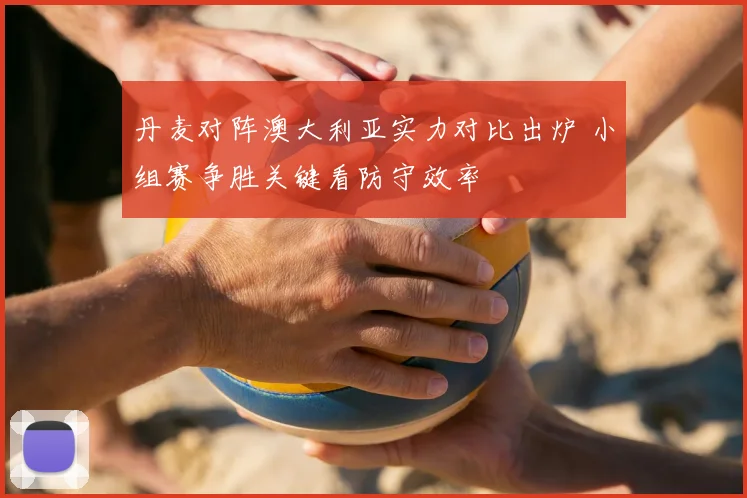 丹麦对阵澳大利亚实力对比出炉 小组赛争胜关键看防守效率