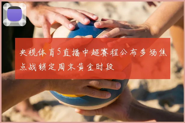 央视体育5直播中超赛程公布多场焦点战锁定周末黄金时段