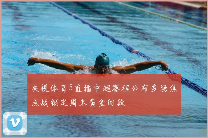 央视体育5直播中超赛程公布多场焦点战锁定周末黄金时段