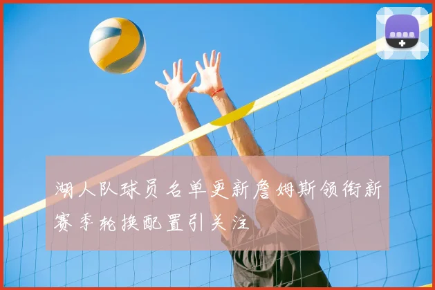 湖人队球员名单更新詹姆斯领衔新赛季轮换配置引关注