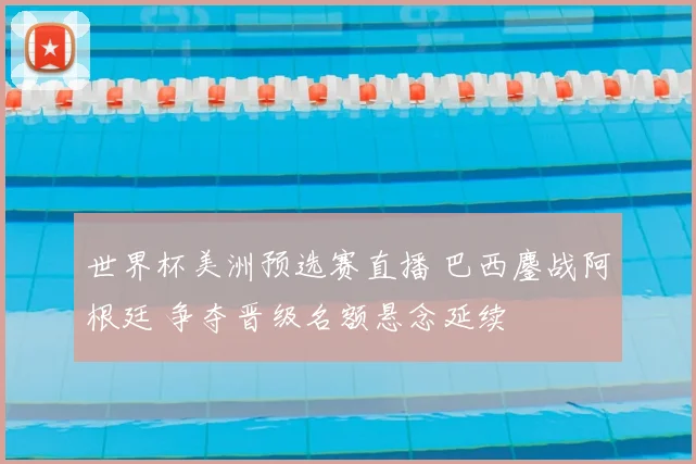 世界杯美洲预选赛直播 巴西鏖战阿根廷 争夺晋级名额悬念延续