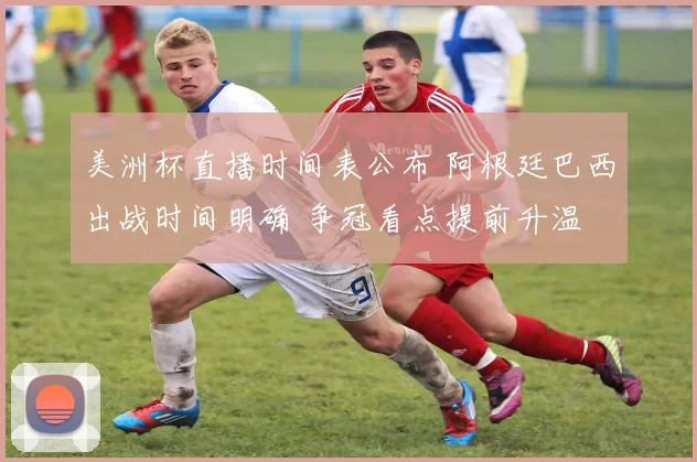 美洲杯直播时间表公布 阿根廷巴西出战时间明确 争冠看点提前升温