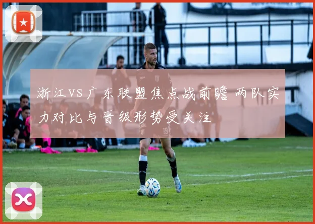 浙江vs广东联盟焦点战前瞻 两队实力对比与晋级形势受关注