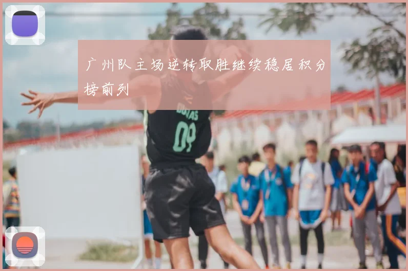 广州队主场逆转取胜继续稳居积分榜前列