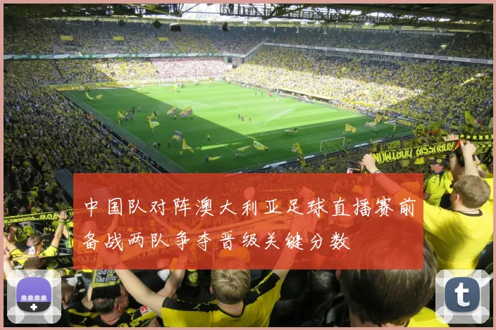 中国队对阵澳大利亚足球直播赛前备战两队争夺晋级关键分数