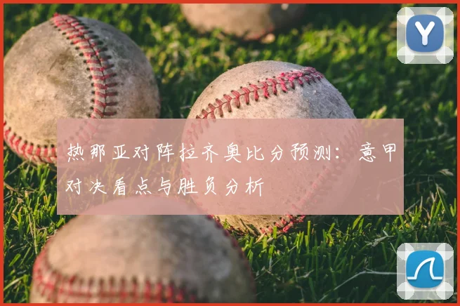 热那亚对阵拉齐奥比分预测：意甲对决看点与胜负分析