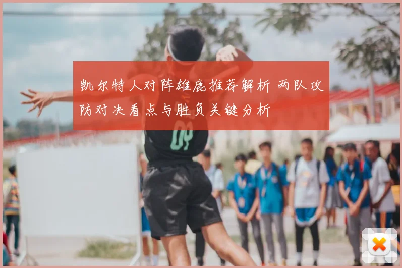 凯尔特人对阵雄鹿推荐解析 两队攻防对决看点与胜负关键分析