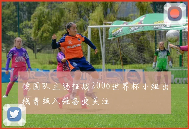 德国队主场征战2006世界杯小组出线晋级八强备受关注