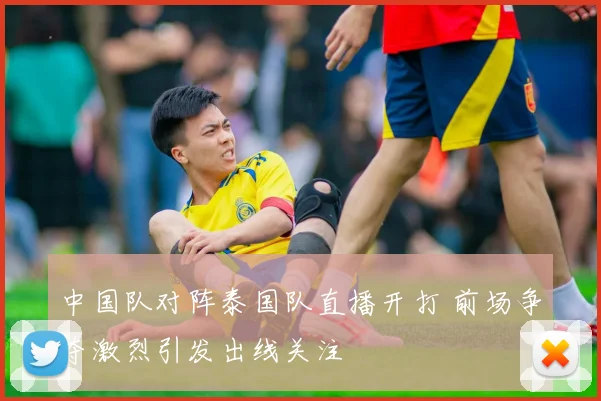 中国队对阵泰国队直播开打 前场争夺激烈引发出线关注