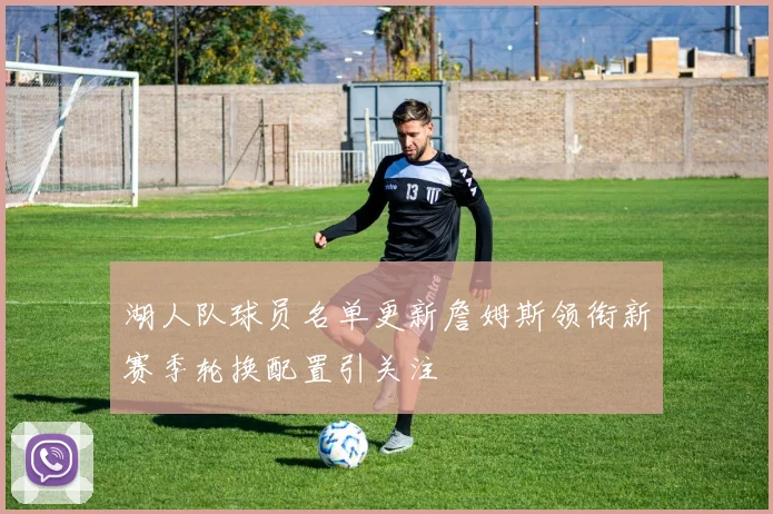 湖人队球员名单更新詹姆斯领衔新赛季轮换配置引关注