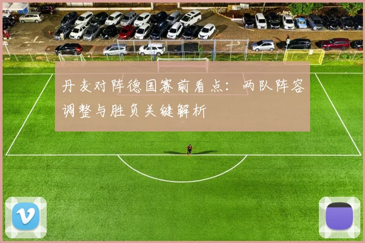 丹麦对阵德国赛前看点：两队阵容调整与胜负关键解析