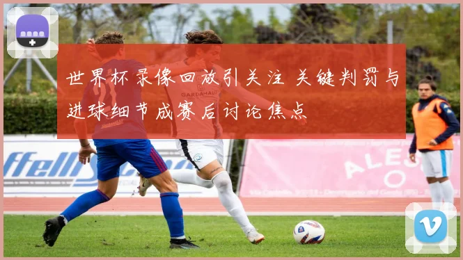 世界杯录像回放引关注 关键判罚与进球细节成赛后讨论焦点