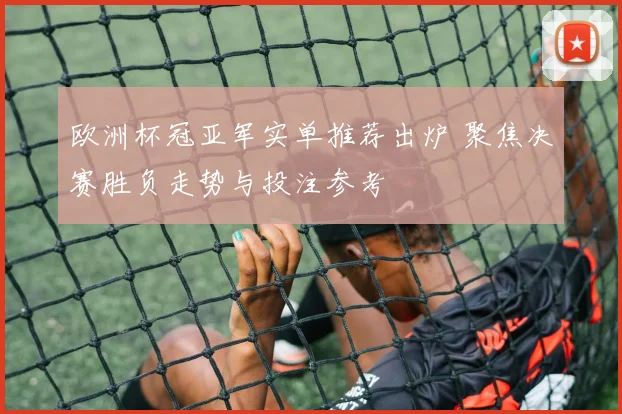 欧洲杯冠亚军实单推荐出炉 聚焦决赛胜负走势与投注参考