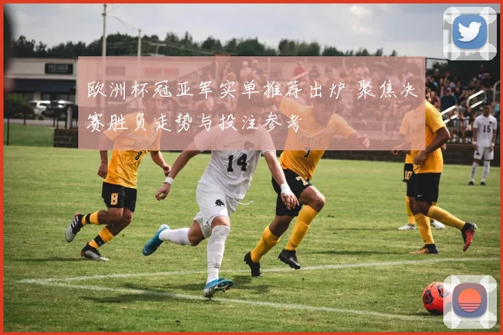 欧洲杯冠亚军实单推荐出炉 聚焦决赛胜负走势与投注参考