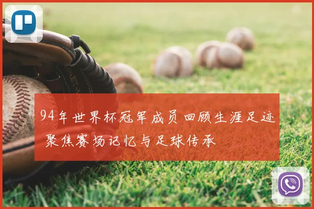 94年世界杯冠军成员回顾生涯足迹 聚焦赛场记忆与足球传承