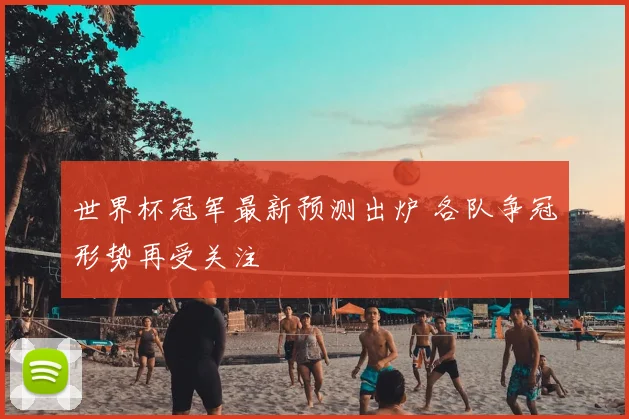 世界杯冠军最新预测出炉 各队争冠形势再受关注