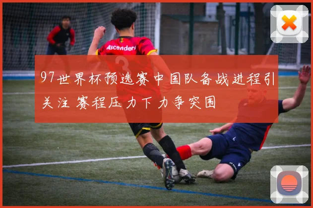 97世界杯预选赛中国队备战进程引关注 赛程压力下力争突围