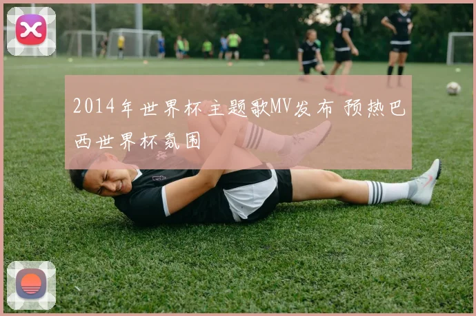 2014年世界杯主题歌MV发布 预热巴西世界杯氛围