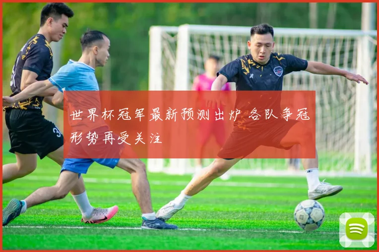 世界杯冠军最新预测出炉 各队争冠形势再受关注