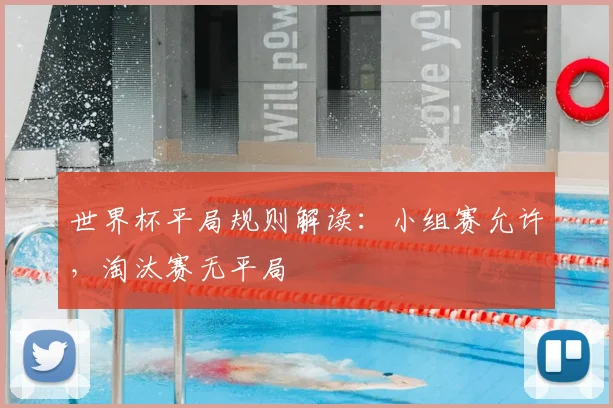 世界杯平局规则解读:小组赛允许,淘汰赛无平局