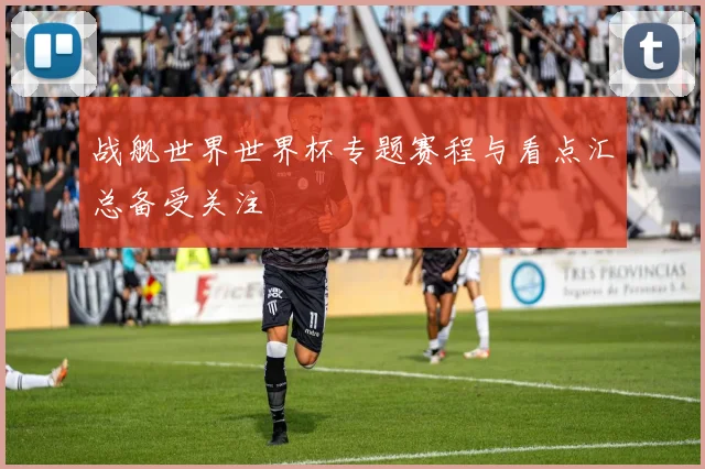 战舰世界世界杯专题赛程与看点汇总备受关注