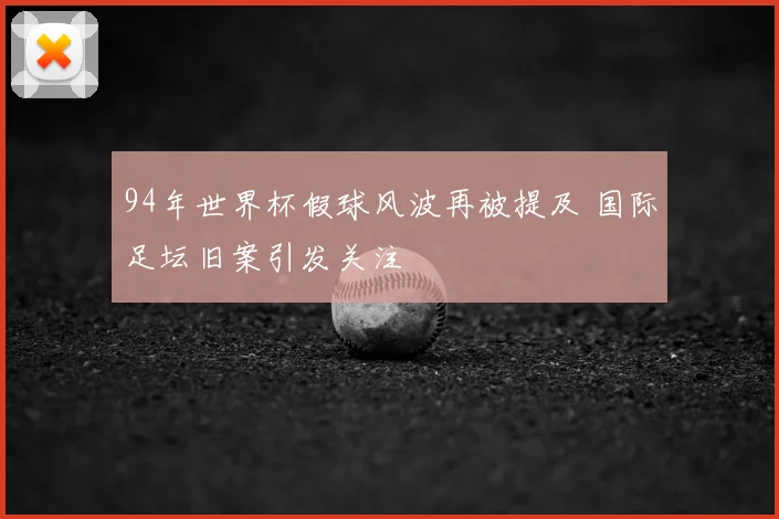 94年世界杯假球风波再被提及 国际足坛旧案引发关注